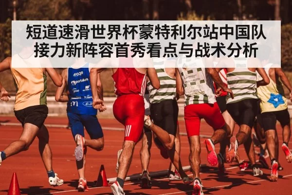 短道速滑世界杯蒙特利尔站中国队接力新阵容首秀看点与战术分析