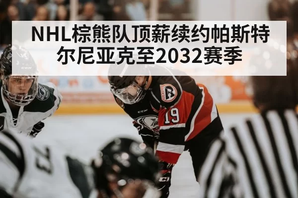 NHL棕熊队顶薪续约帕斯特尔尼亚克至2032赛季