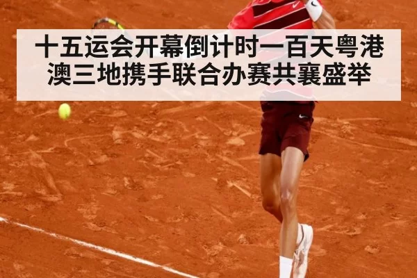 十五运会开幕倒计时一百天粤港澳三地携手联合办赛共襄盛举