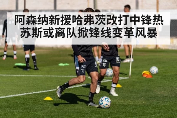 阿森纳新援哈弗茨改打中锋热苏斯或离队掀锋线变革风暴