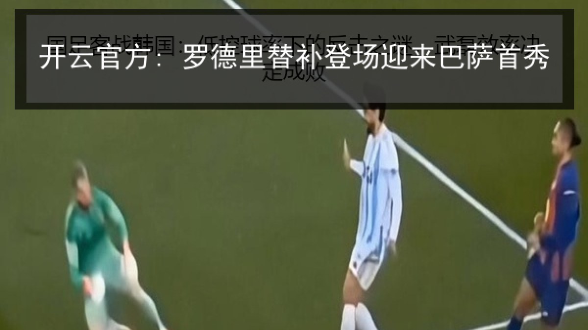 开云官方: 罗德里替补登场迎来巴萨首秀 开云官方: 罗德里替补登场迎来巴萨首秀