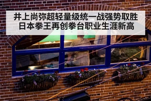 井上尚弥超轻量级统一战强势取胜 日本拳王再创拳台职业生涯新高