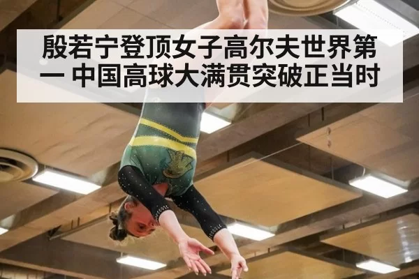 殷若宁登顶女子高尔夫世界第一 中国高球大满贯突破正当时