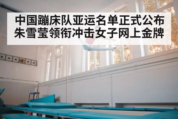 中国蹦床队亚运名单正式公布 朱雪莹领衔冲击女子网上金牌